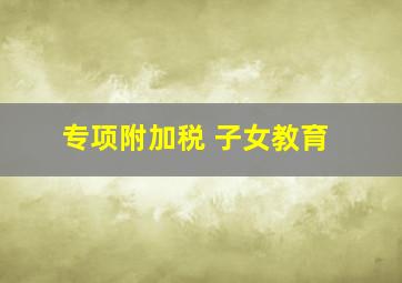 专项附加税 子女教育